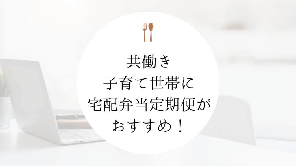 共働き・子育て世帯には、時短で栄養満点の宅配弁当定期便がおすすめ！
