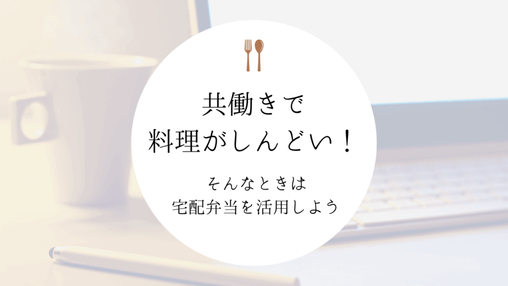 共働きで料理がしんどい！共働き夫婦におすすめの宅配弁当サービス１０選