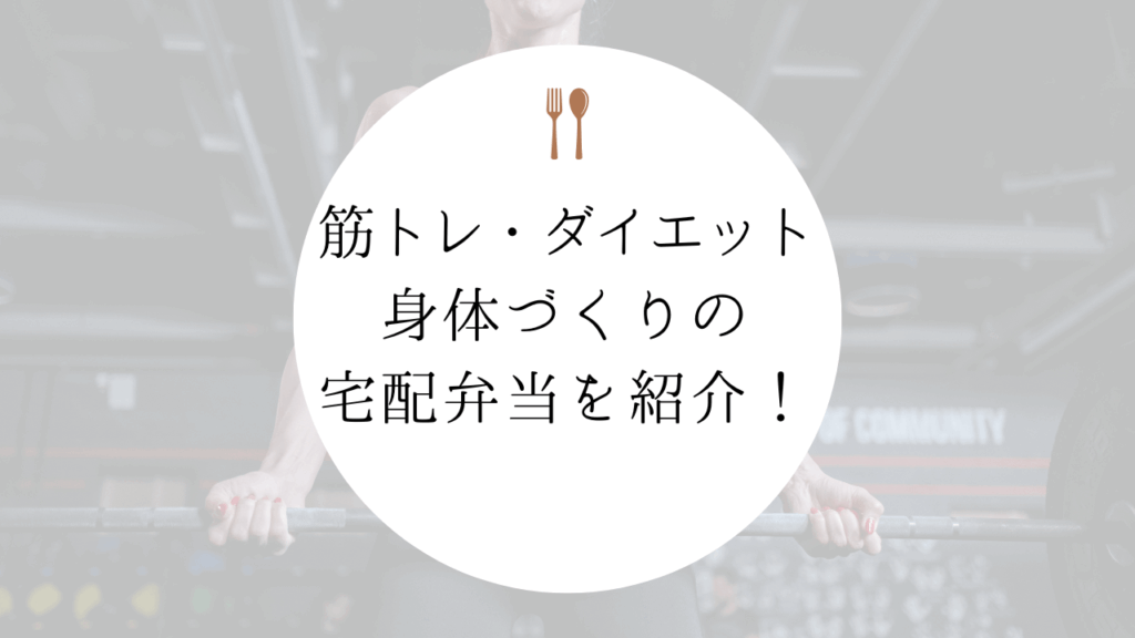 筋トレやダイエット中の食事を楽しみに変える！身体づくりのおすすめ宅配弁当