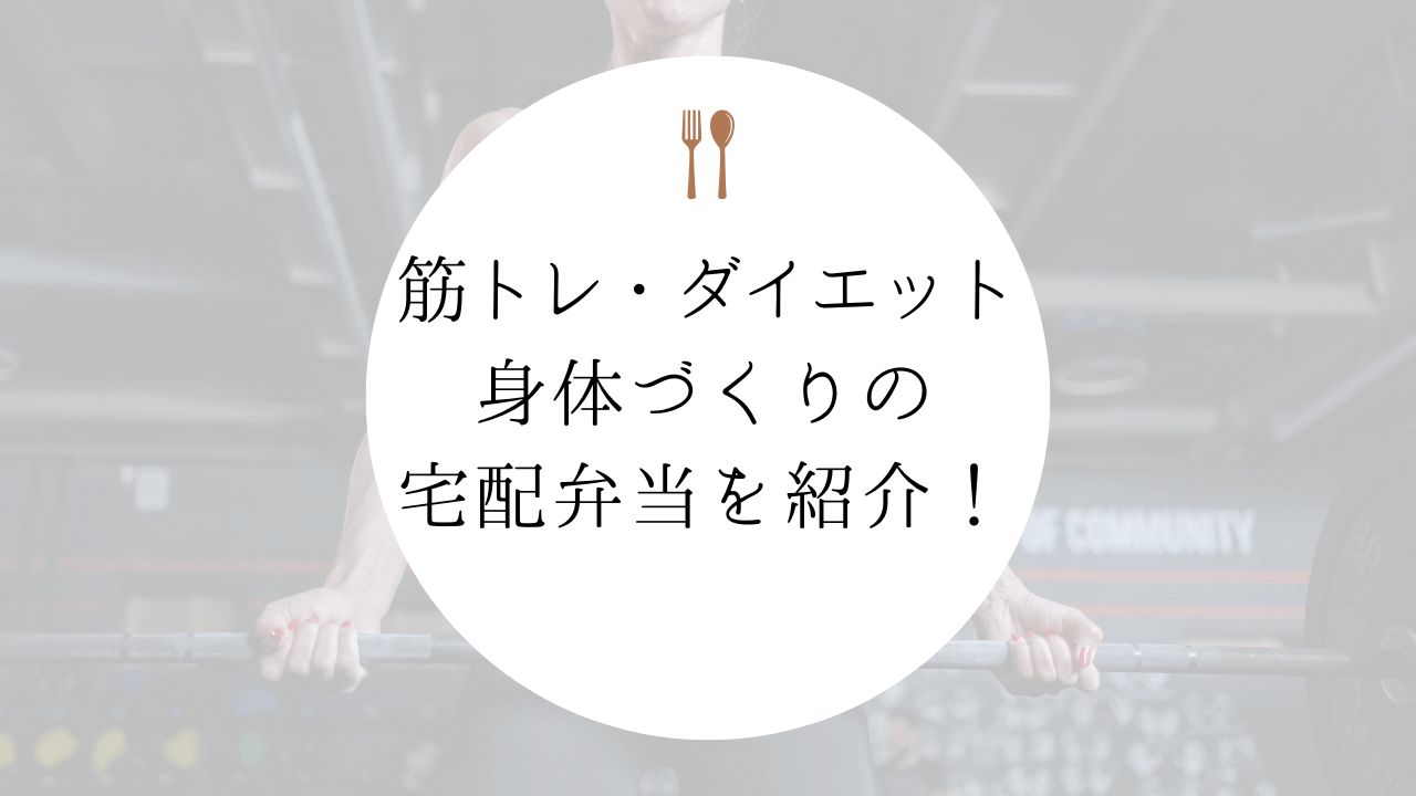 筋トレやダイエット中の食事を楽しみに変える！身体づくりのおすすめ宅配弁当